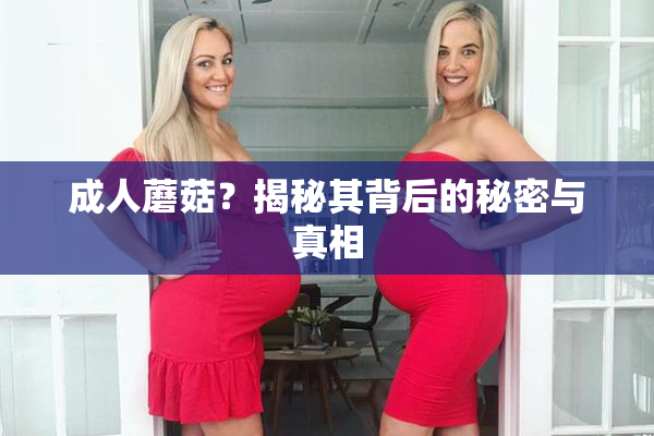 成人蘑菇？揭秘其背后的秘密与真相