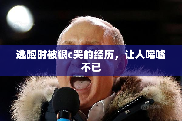 逃跑时被狠c哭的经历，让人唏嘘不已