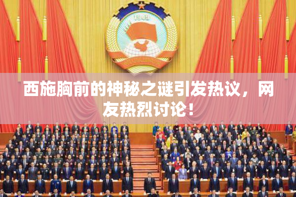 西施胸前的神秘之谜引发热议，网友热烈讨论！