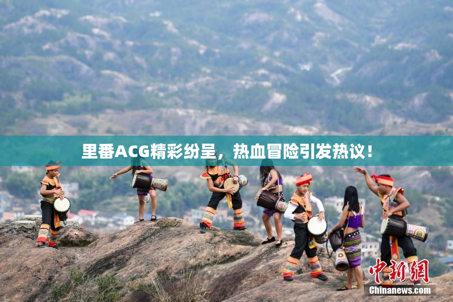 里番ACG精彩纷呈，热血冒险引发热议！