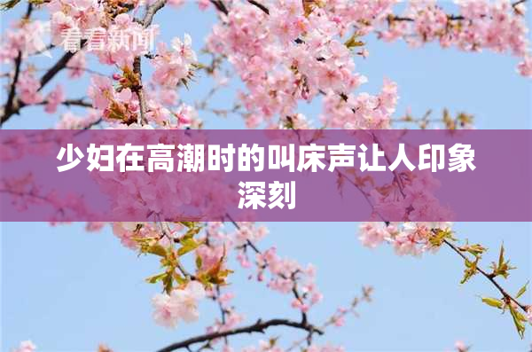 少妇在高潮时的叫床声让人印象深刻