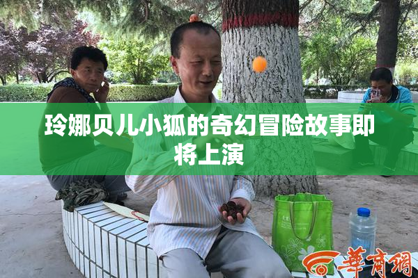 玲娜贝儿小狐的奇幻冒险故事即将上演