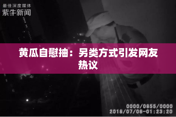 黄瓜自慰抽：另类方式引发网友热议
