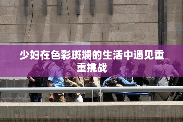 少妇在色彩斑斓的生活中遇见重重挑战