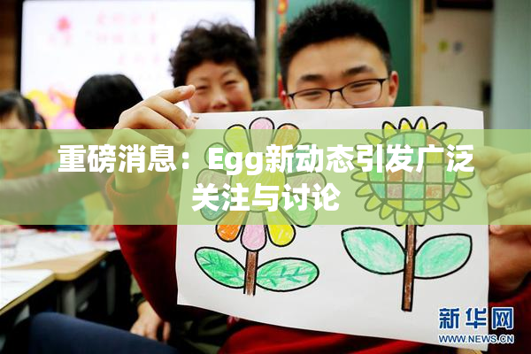 重磅消息：Egg新动态引发广泛关注与讨论