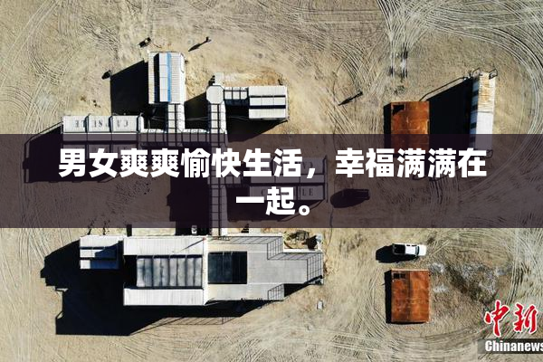 男女爽爽愉快生活，幸福满满在一起。