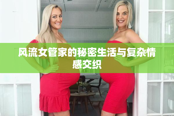 风流女管家的秘密生活与复杂情感交织