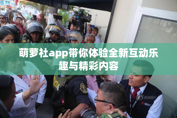 萌萝社app带你体验全新互动乐趣与精彩内容