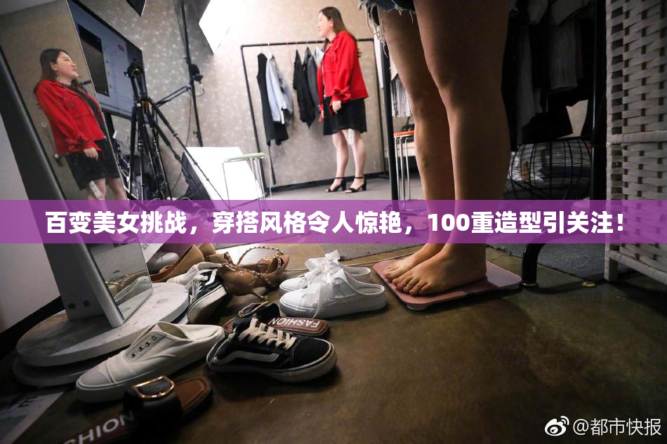 百变美女挑战，穿搭风格令人惊艳，100重造型引关注！