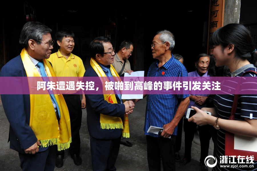 阿朱遭遇失控，被啪到高峰的事件引发关注