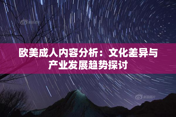 欧美成人内容分析：文化差异与产业发展趋势探讨