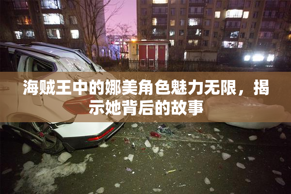 海贼王中的娜美角色魅力无限，揭示她背后的故事