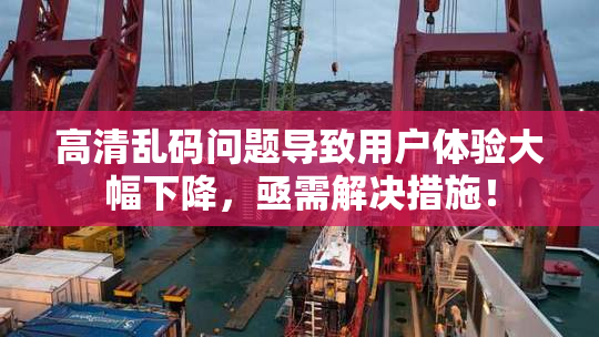 高清乱码问题导致用户体验大幅下降，亟需解决措施！