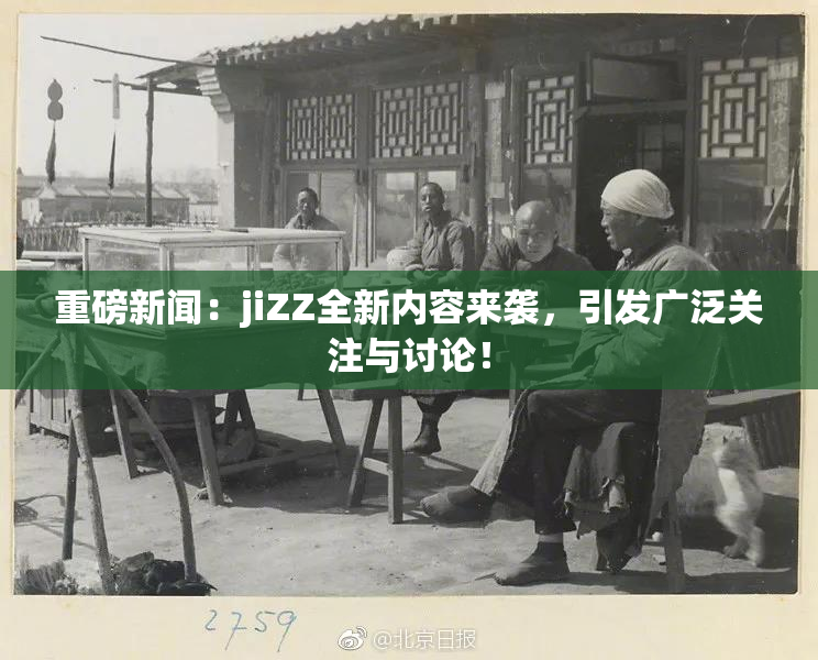 重磅新闻：jiZZ全新内容来袭，引发广泛关注与讨论！