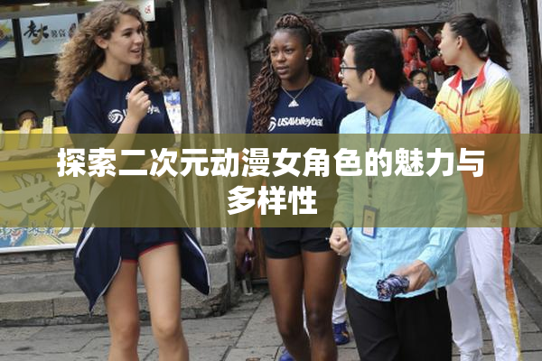 探索二次元动漫女角色的魅力与多样性