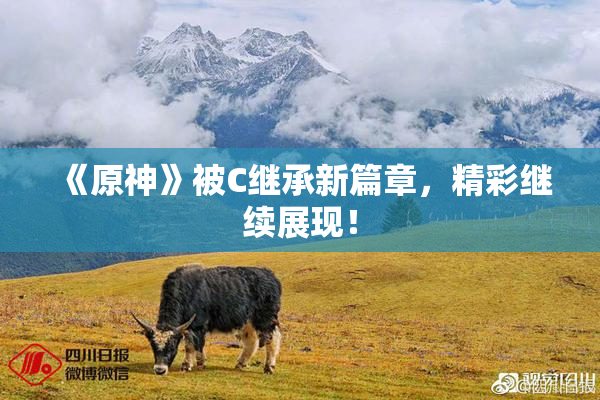 《原神》被C继承新篇章，精彩继续展现！
