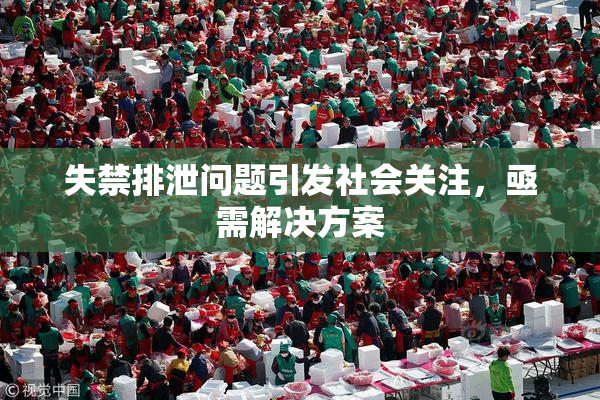 失禁排泄问题引发社会关注，亟需解决方案