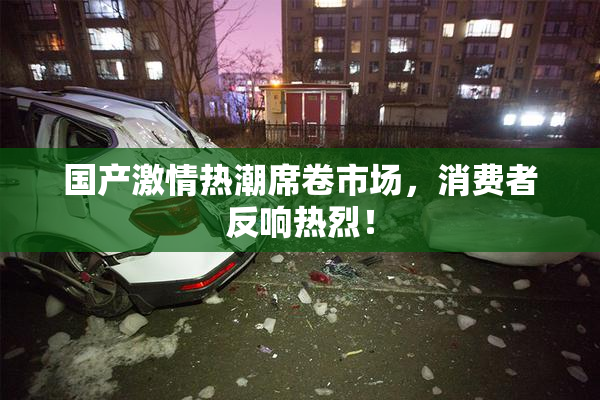 国产激情热潮席卷市场，消费者反响热烈！