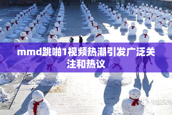 mmd跳啪1视频热潮引发广泛关注和热议