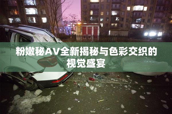 粉嫩秘AV全新揭秘与色彩交织的视觉盛宴