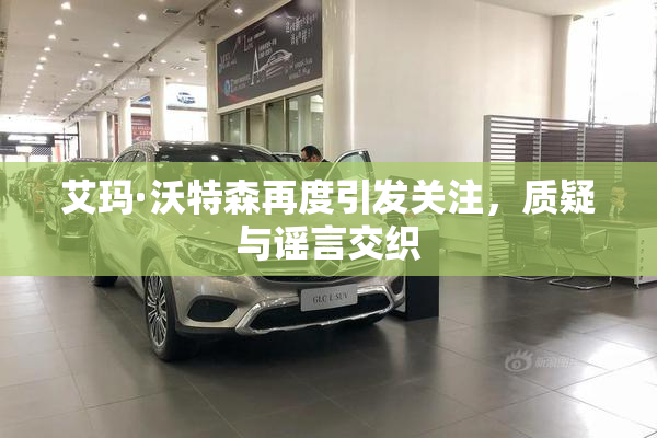 艾玛·沃特森再度引发关注，质疑与谣言交织