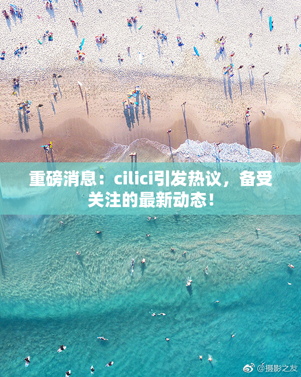 重磅消息：cilici引发热议，备受关注的最新动态！