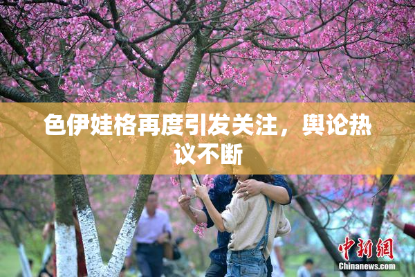 色伊娃格再度引发关注，舆论热议不断
