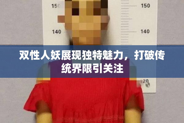 双性人妖展现独特魅力，打破传统界限引关注