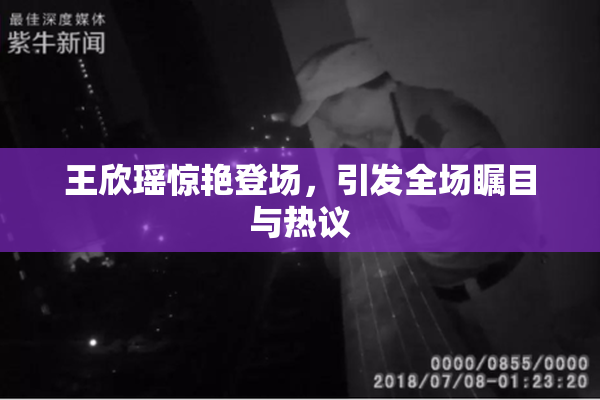 王欣瑶惊艳登场，引发全场瞩目与热议