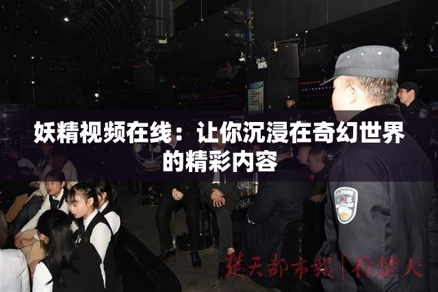 妖精视频在线：让你沉浸在奇幻世界的精彩内容