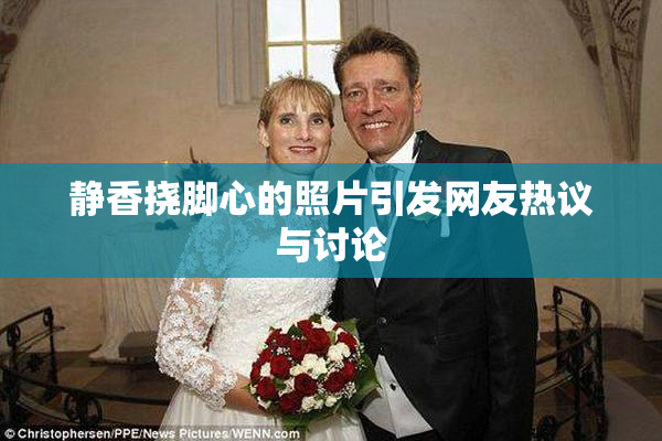 静香挠脚心的照片引发网友热议与讨论