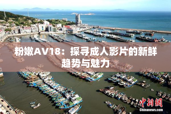 粉嫩AV18：探寻成人影片的新鲜趋势与魅力