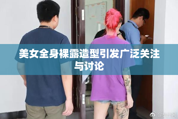 美女全身裸露造型引发广泛关注与讨论
