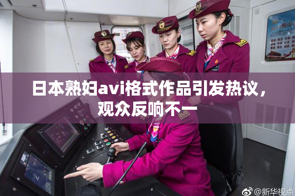 日本熟妇avi格式作品引发热议，观众反响不一