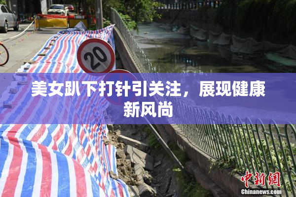 美女趴下打针引关注，展现健康新风尚