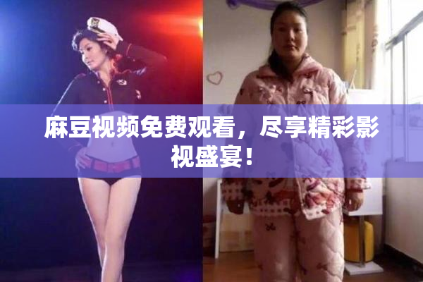 麻豆视频免费观看，尽享精彩影视盛宴！
