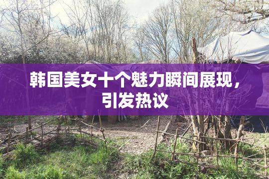 韩国美女十个魅力瞬间展现，引发热议