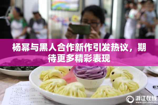 杨幂与黑人合作新作引发热议，期待更多精彩表现