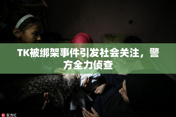 TK被绑架事件引发社会关注，警方全力侦查
