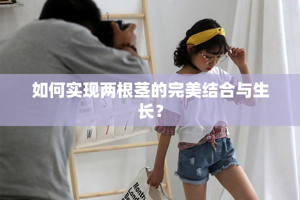 如何实现两根茎的完美结合与生长？