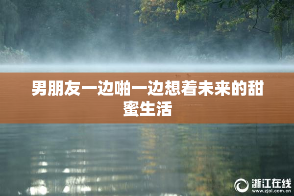 男朋友一边啪一边想着未来的甜蜜生活