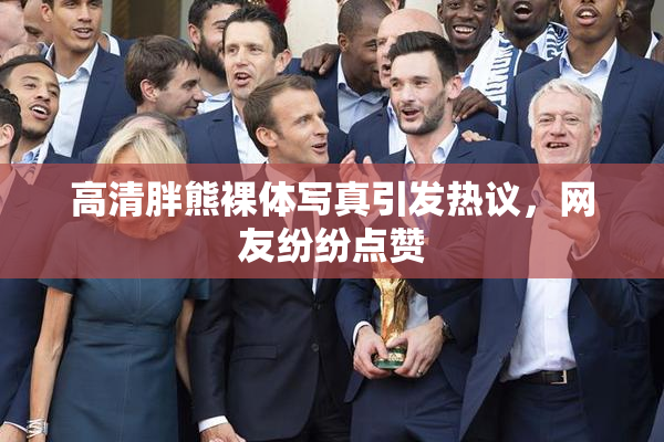 高清胖熊裸体写真引发热议，网友纷纷点赞