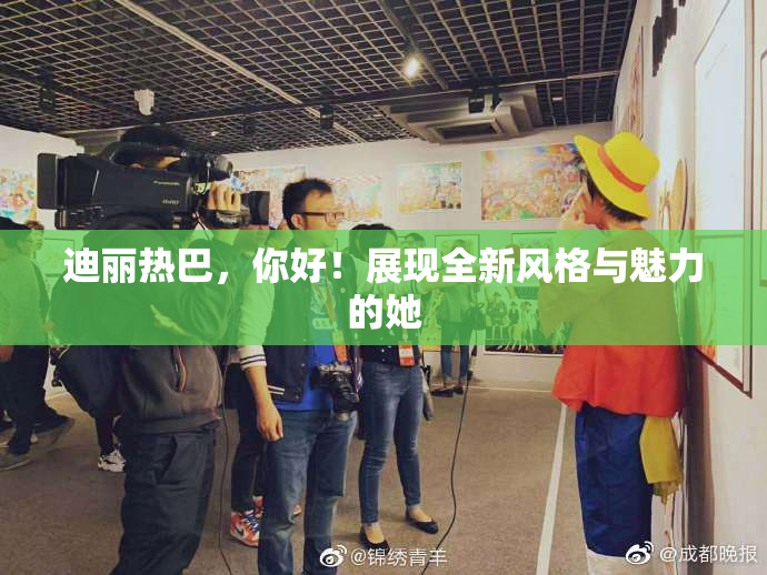 迪丽热巴，你好！展现全新风格与魅力的她