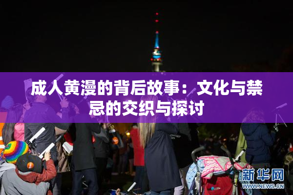 成人黄漫的背后故事：文化与禁忌的交织与探讨