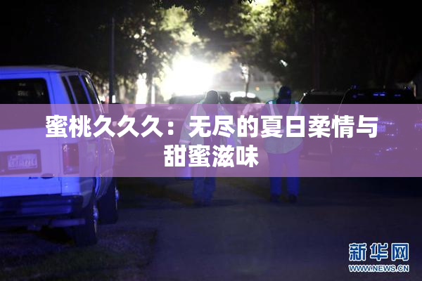 蜜桃久久久：无尽的夏日柔情与甜蜜滋味