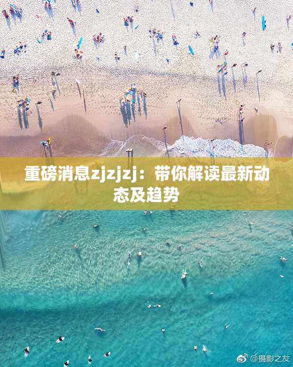 重磅消息zjzjzj：带你解读最新动态及趋势