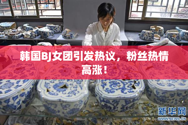 韩国BJ女团引发热议，粉丝热情高涨！