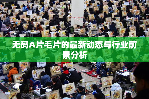 无码A片毛片的最新动态与行业前景分析
