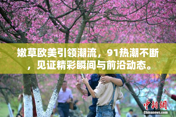 嫩草欧美引领潮流，91热潮不断，见证精彩瞬间与前沿动态。
