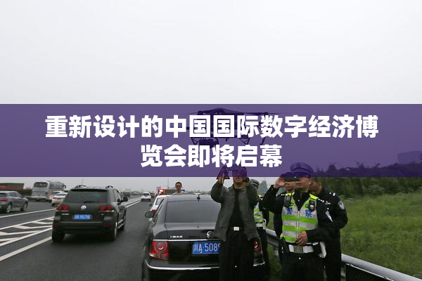 重新设计的中国国际数字经济博览会即将启幕